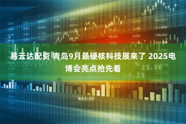 易云达配资 青岛9月最硬核科技展来了 2025电博会亮点抢先看
