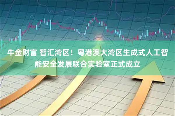牛金财富 智汇湾区！粤港澳大湾区生成式人工智能安全发展联合实验室正式成立