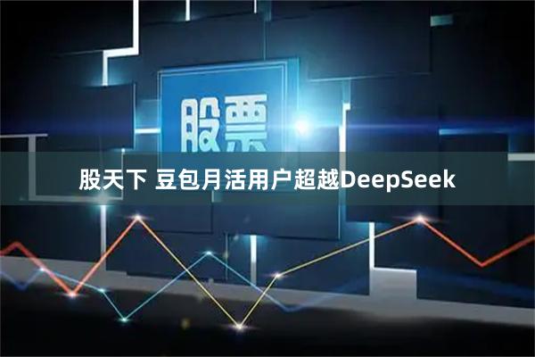 股天下 豆包月活用户超越DeepSeek