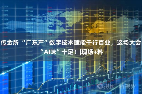 传金所 “广东产”数字技术赋能千行百业，这场大会“AI味”十足！|现场+料