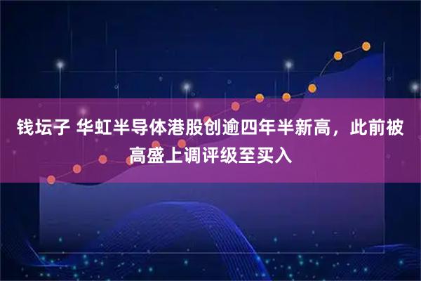 钱坛子 华虹半导体港股创逾四年半新高，此前被高盛上调评级至买入