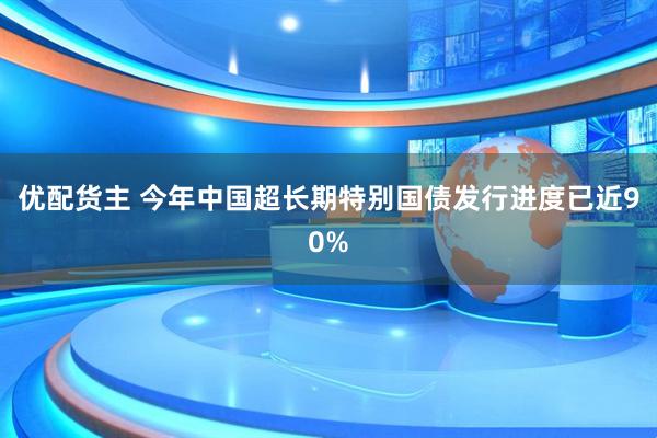 优配货主 今年中国超长期特别国债发行进度已近90%