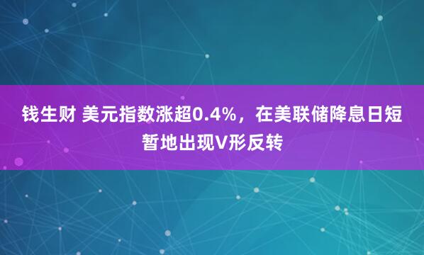 钱生财 美元指数涨超0.4%，在美联储降息日短暂地出现V形反转