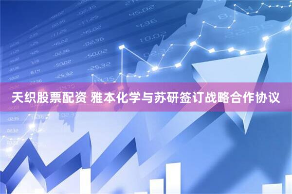 天织股票配资 雅本化学与苏研签订战略合作协议
