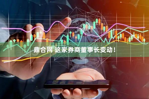 鼎合网 这家券商董事长变动！