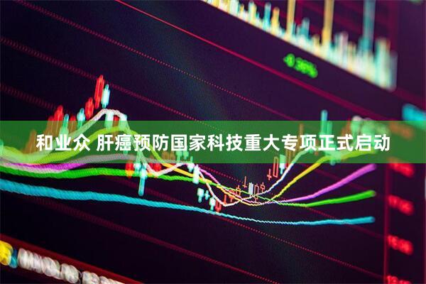 和业众 肝癌预防国家科技重大专项正式启动
