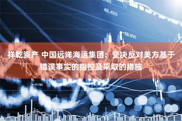 祥乾资产 中国远洋海运集团：坚决反对美方基于错误事实的指控及采取的措施
