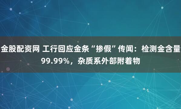 金股配资网 工行回应金条“掺假”传闻：检测金含量99.99%，杂质系外部附着物