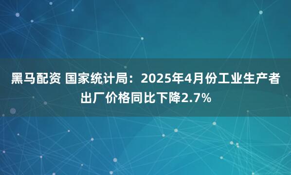 黑马配资 国家统计局：2025年4月份工业生产者出厂价格同比下降2.7%