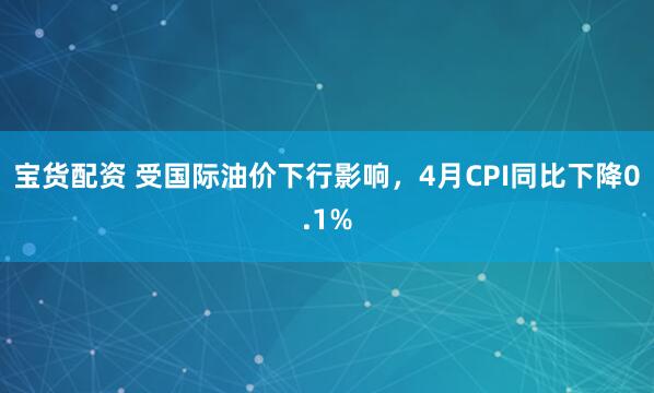 宝货配资 受国际油价下行影响，4月CPI同比下降0.1%