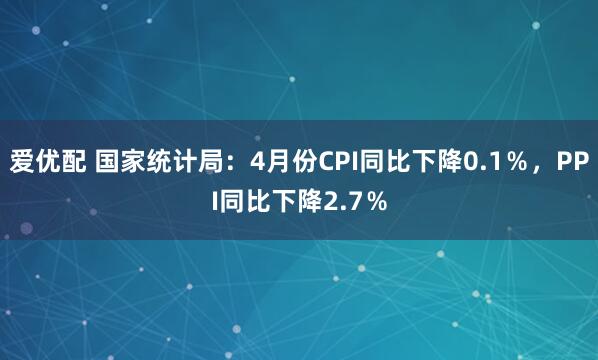 爱优配 国家统计局：4月份CPI同比下降0.1％，PPI同比下降2.7％