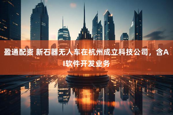 盈通配资 新石器无人车在杭州成立科技公司，含AI软件开发业务
