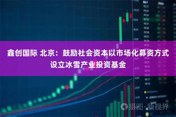 鑫创国际 北京：鼓励社会资本以市场化募资方式设立冰雪产业投资基金