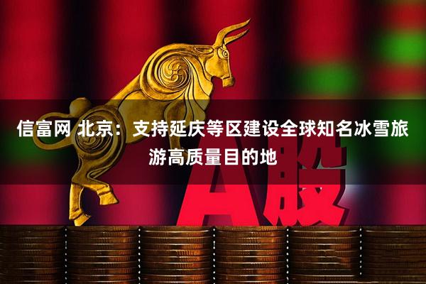 信富网 北京：支持延庆等区建设全球知名冰雪旅游高质量目的地