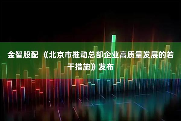 金智股配 《北京市推动总部企业高质量发展的若干措施》发布