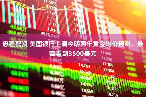 忠程配资 美国银行上调今明两年黄金均价预测，最高看到3500美元