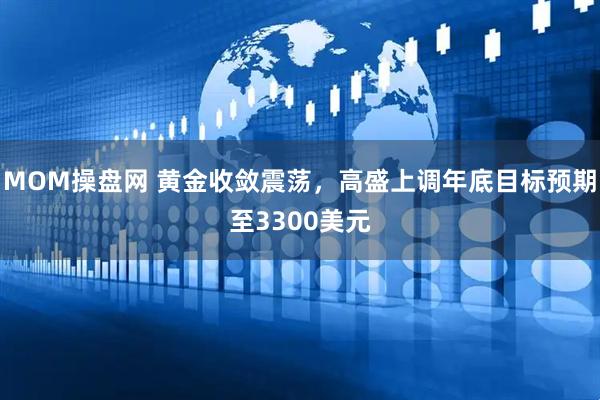 MOM操盘网 黄金收敛震荡，高盛上调年底目标预期至3300美元