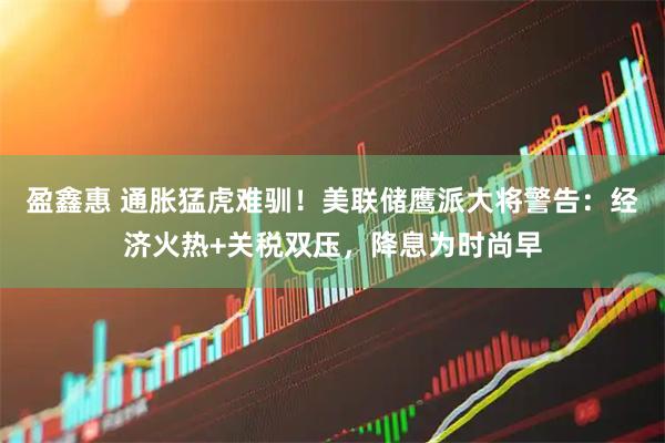 盈鑫惠 通胀猛虎难驯！美联储鹰派大将警告：经济火热+关税双压，降息为时尚早