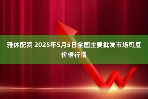雅休配资 2025年5月5日全国主要批发市场豇豆价格行情