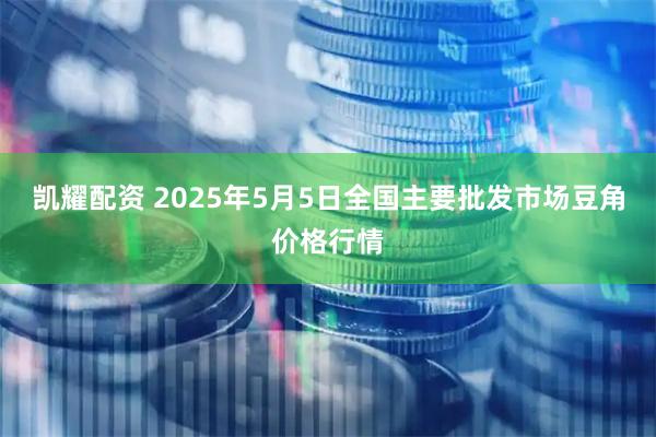 凯耀配资 2025年5月5日全国主要批发市场豆角价格行情