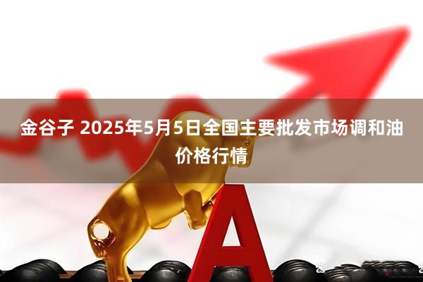 金谷子 2025年5月5日全国主要批发市场调和油价格行情