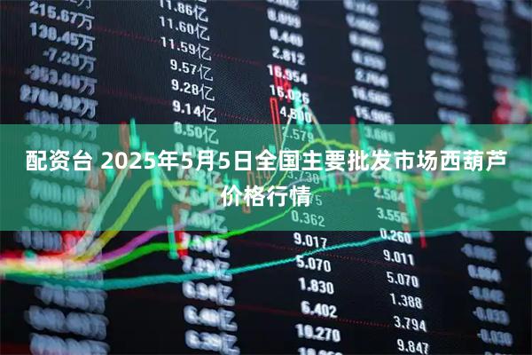 配资台 2025年5月5日全国主要批发市场西葫芦价格行情