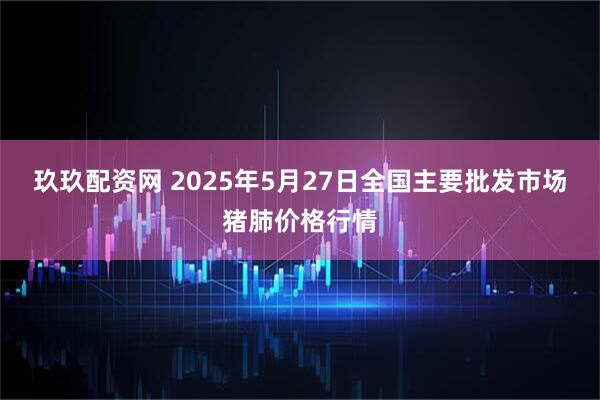 玖玖配资网 2025年5月27日全国主要批发市场猪肺价格行情