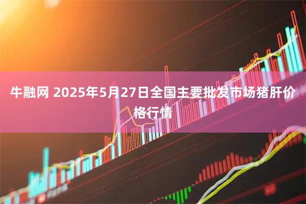 牛融网 2025年5月27日全国主要批发市场猪肝价格行情