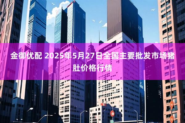 金御优配 2025年5月27日全国主要批发市场猪肚价格行情