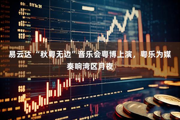 易云达 “秋粤无边”音乐会粤博上演，粤乐为媒奏响湾区月夜
