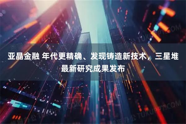 亚晶金融 年代更精确、发现铸造新技术，三星堆最新研究成果发布