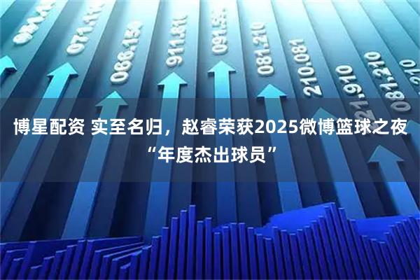 博星配资 实至名归，赵睿荣获2025微博篮球之夜“年度杰出球员”