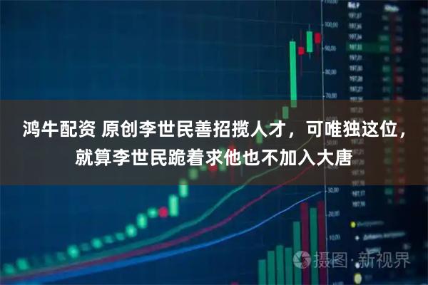 鸿牛配资 原创李世民善招揽人才，可唯独这位，就算李世民跪着求他也不加入大唐