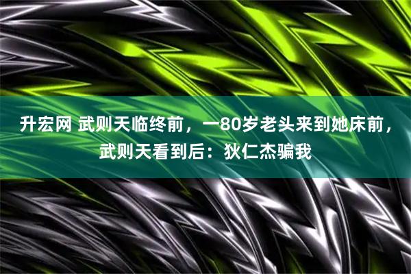 升宏网 武则天临终前，一80岁老头来到她床前，武则天看到后：狄仁杰骗我
