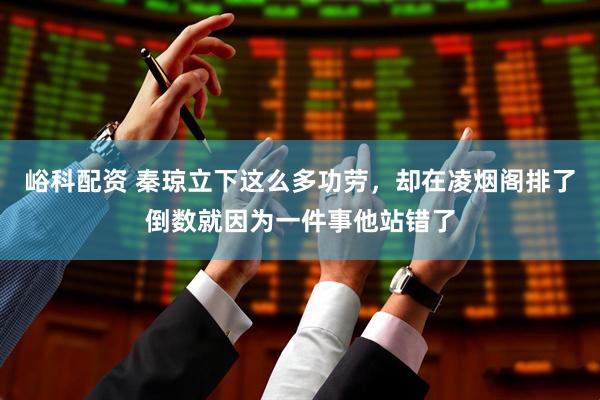 峪科配资 秦琼立下这么多功劳，却在凌烟阁排了倒数就因为一件事他站错了