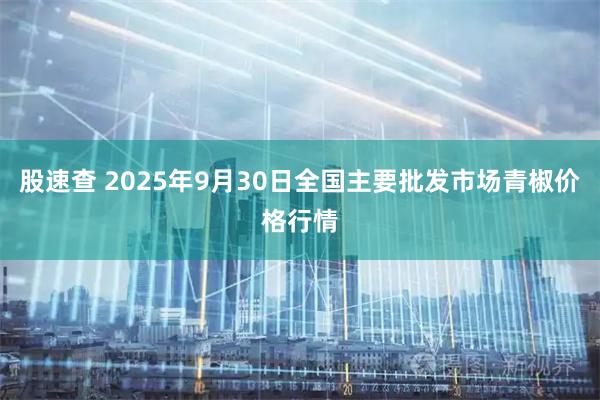 股速查 2025年9月30日全国主要批发市场青椒价格行情