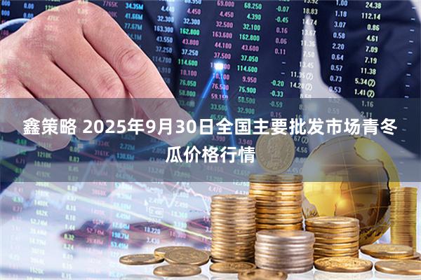 鑫策略 2025年9月30日全国主要批发市场青冬瓜价格行情