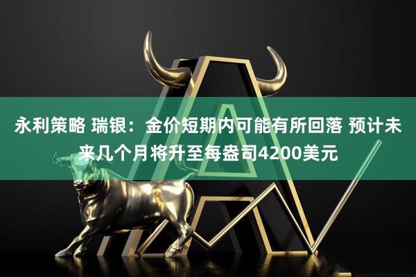 永利策略 瑞银：金价短期内可能有所回落 预计未来几个月将升至每盎司4200美元