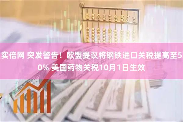 实倍网 突发警告！欧盟提议将钢铁进口关税提高至50% 美国药物关税10月1日生效