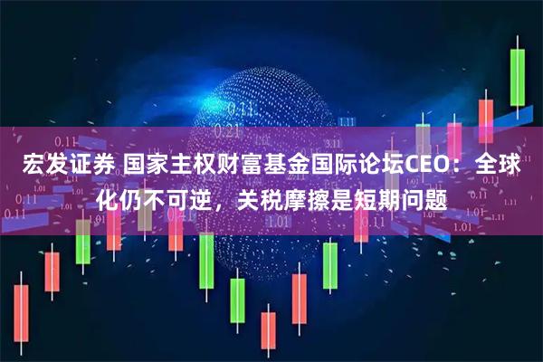 宏发证券 国家主权财富基金国际论坛CEO：全球化仍不可逆，关税摩擦是短期问题