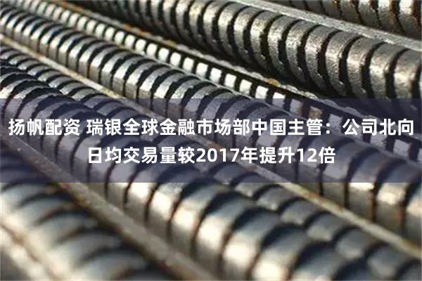 扬帆配资 瑞银全球金融市场部中国主管：公司北向日均交易量较2017年提升12倍