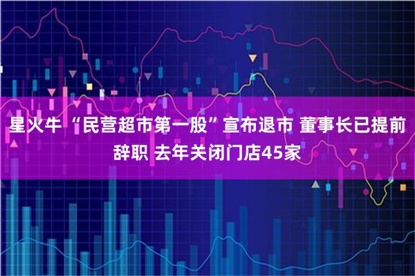 星火牛 “民营超市第一股”宣布退市 董事长已提前辞职 去年关闭门店45家