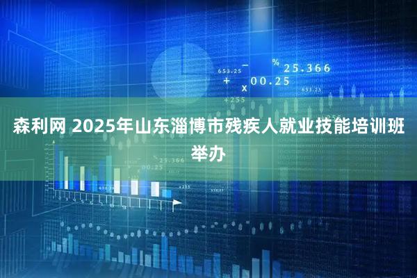 森利网 2025年山东淄博市残疾人就业技能培训班举办