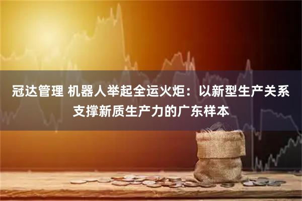 冠达管理 机器人举起全运火炬：以新型生产关系支撑新质生产力的广东样本