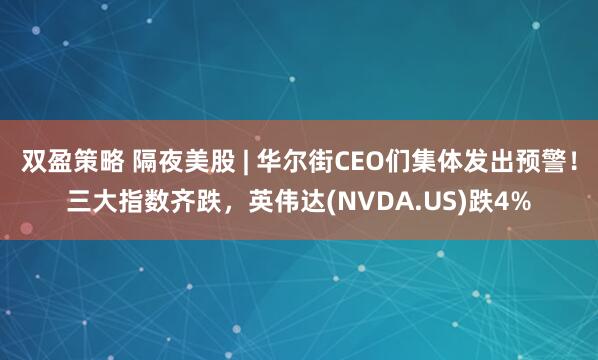 双盈策略 隔夜美股 | 华尔街CEO们集体发出预警！三大指数齐跌，英伟达(NVDA.US)跌4%