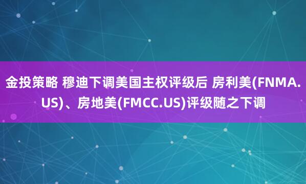 金投策略 穆迪下调美国主权评级后 房利美(FNMA.US)、房地美(FMCC.US)评级随之下调