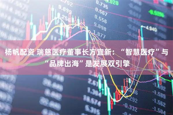 杨帆配资 瑞慈医疗董事长方宜新：“智慧医疗”与“品牌出海”是发展双引擎