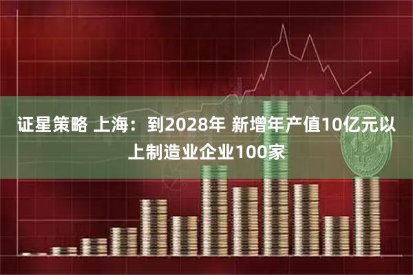 证星策略 上海：到2028年 新增年产值10亿元以上制造业企业100家