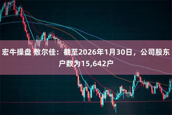 宏牛操盘 敷尔佳：截至2026年1月30日，公司股东户数为15,642户