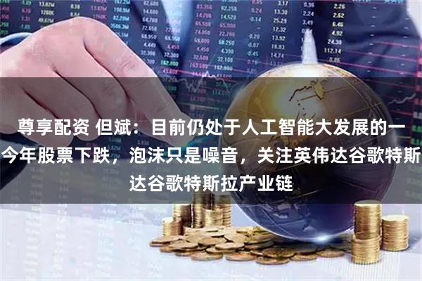 尊享配资 但斌：目前仍处于人工智能大发展的一年，即使今年股票下跌，泡沫只是噪音，关注英伟达谷歌特斯拉产业链